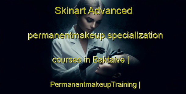 Skinart Advanced permanentmakeup specialization courses in Baktaive | PermanentmakeupTraining | PermanentmakeupClasses | SkinartTraining-Sweden